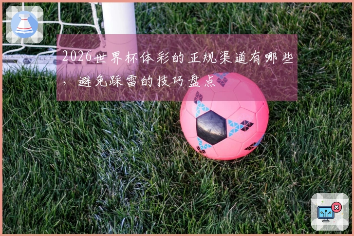 2026世界杯体彩的正规渠道有哪些，避免踩雷的技巧盘点