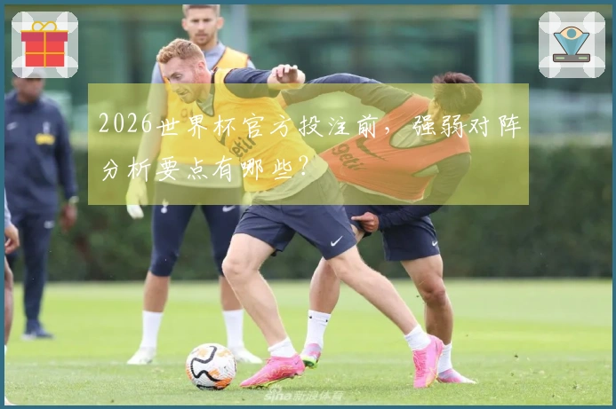 2026世界杯官方投注前，强弱对阵分析要点有哪些？