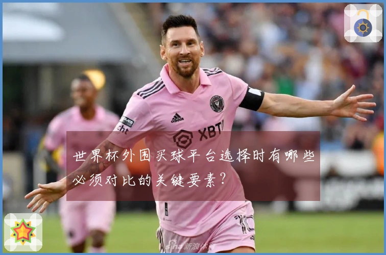 世界杯外围买球平台选择时有哪些必须对比的关键要素？