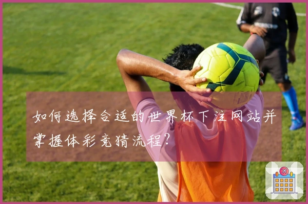 如何选择合适的世界杯下注网站并掌握体彩竞猜流程？
